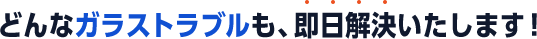 どんなガラストラブルでも、即日解決いたします！