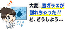 大変、窓ガラスが割れちゃった。どうしよう。