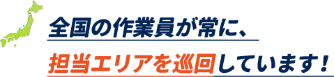 全国の作業員が常に、担当エリアを巡回しています！